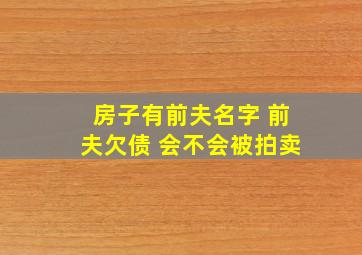 房子有前夫名字 前夫欠债 会不会被拍卖